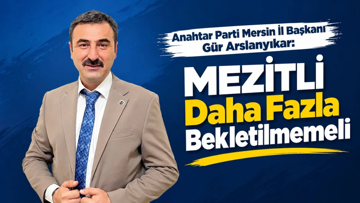 MERSİN İL BAŞKANI G&Uuml;R ARSLANYIKAR: MEZİTLİ DAHA FAZLA BEKLETİLMEMELİ