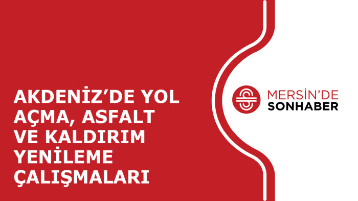 AKDENİZ’DE YOL AÇMA, ASFALT VE KALDIRIM YENİLEME ÇALIŞMALARI