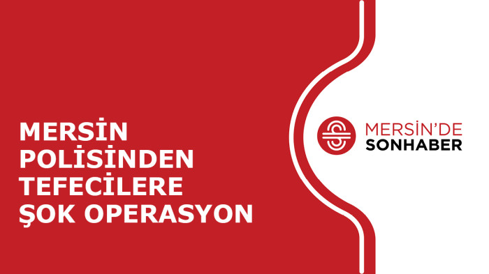 MERSİN POLİSİNDEN TEFECİLERE ŞOK OPERASYON