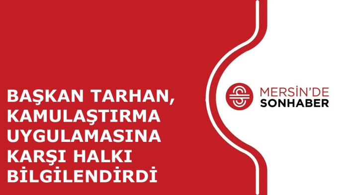 BAŞKAN TARHAN, KAMULAŞTIRMA UYGULAMASINA KARŞI HALKI BİLGİLENDİRDİ