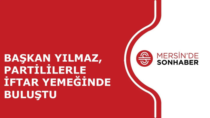 BAŞKAN YILMAZ, PARTİLİLERLE İFTAR YEMEĞİNDE BULUŞTU