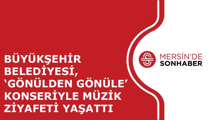 BÜYÜKŞEHİR BELEDİYESİ, ‘GÖNÜLDEN GÖNÜLE’ KONSERİYLE MÜZİK ZİYAFETİ YAŞATTI