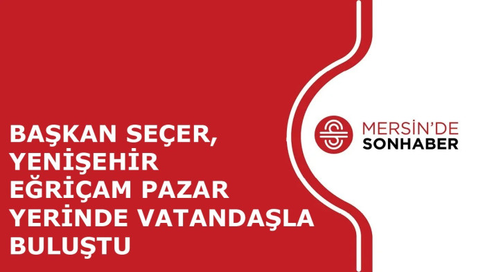 BAŞKAN SEÇER, YENİŞEHİR EĞRİÇAM PAZAR YERİNDE VATANDAŞLA BULUŞTU