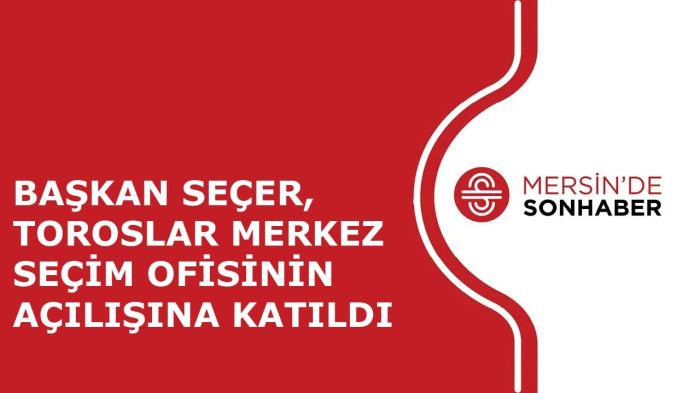 BAŞKAN SEÇER, TOROSLAR MERKEZ SEÇİM OFİSİNİN AÇILIŞINA KATILDI