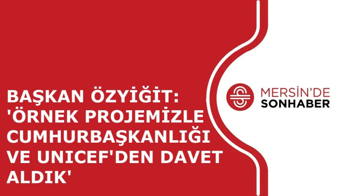 BAŞKAN ÖZYİĞİT: 'ÖRNEK PROJEMİZLE CUMHURBAŞKANLIĞI VE UNICEF'DEN DAVET ALDIK'