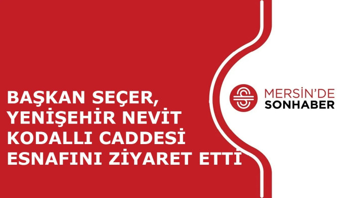 BAŞKAN SEÇER, YENİŞEHİR NEVİT KODALLI CADDESİ ESNAFINI ZİYARET ETTİ