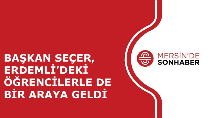 BAŞKAN SEÇER, ERDEMLİ’DEKİ ÖĞRENCİLERLE DE BİR ARAYA GELDİ