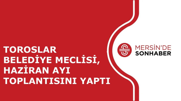 TOROSLAR BELEDİYE MECLİSİ, HAZİRAN AYI TOPLANTISINI YAPTI