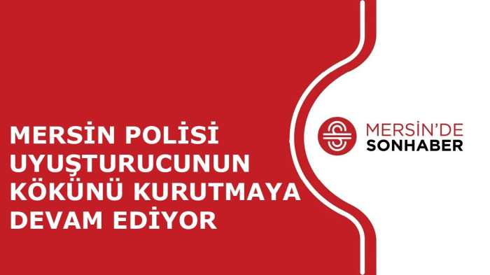 MERSİN POLİSİ UYUŞTURUCUNUN KÖKÜNÜ KURUTMAYA DEVAM EDİYOR