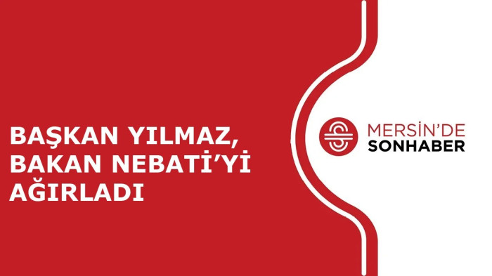 BAŞKAN YILMAZ, BAKAN NEBATİ’Yİ AĞIRLADI