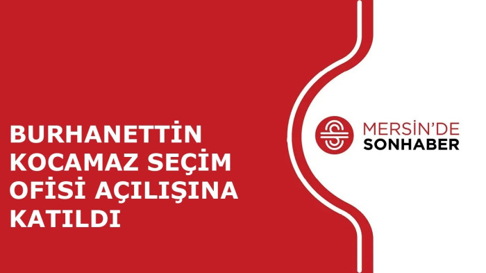 BURHANETTİN KOCAMAZ SEÇİM OFİSİ AÇILIŞINA KATILDI