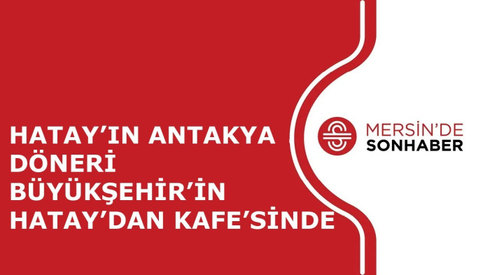 HATAY’IN ANTAKYA DÖNERİ BÜYÜKŞEHİR’İN HATAY’DAN KAFE’SİNDE