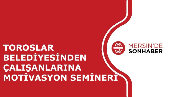 TOROSLAR BELEDİYESİNDEN ÇALIŞANLARINA MOTİVASYON SEMİNERİ