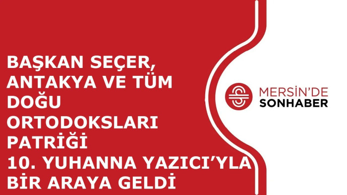 BAŞKAN SEÇER, ANTAKYA VE TÜM DOĞU ORTODOKSLARI PATRİĞİ 10. YUHANNA YAZICI’YLA BİR ARAYA GELDİ