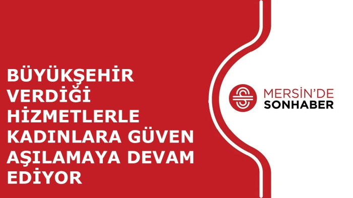 BÜYÜKŞEHİR VERDİĞİ HİZMETLERLE KADINLARA GÜVEN AŞILAMAYA DEVAM EDİYOR