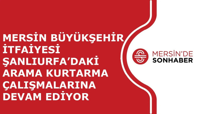 MERSİN BÜYÜKŞEHİR İTFAİYESİ ŞANLIURFA’DAKİ ARAMA KURTARMA ÇALIŞMALARINA DEVAM EDİYOR