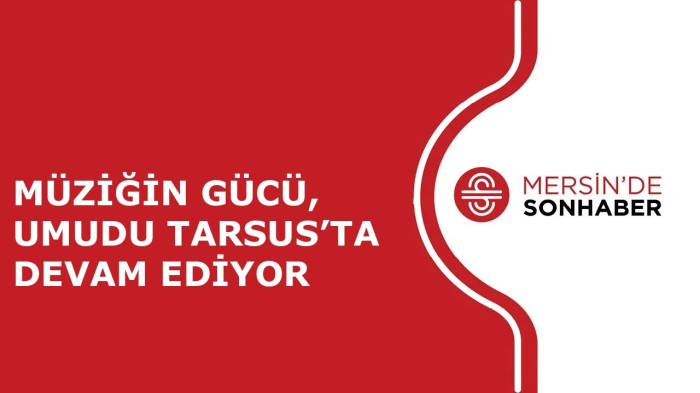 MÜZİĞİN GÜCÜ, UMUDU TARSUS’TA DEVAM EDİYOR