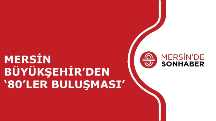 MERSİN BÜYÜKŞEHİR’DEN ‘80’LER BULUŞMASI’