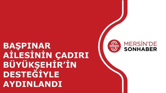 BAŞPINAR AİLESİNİN ÇADIRI BÜYÜKŞEHİR’İN DESTEĞİYLE AYDINLANDI