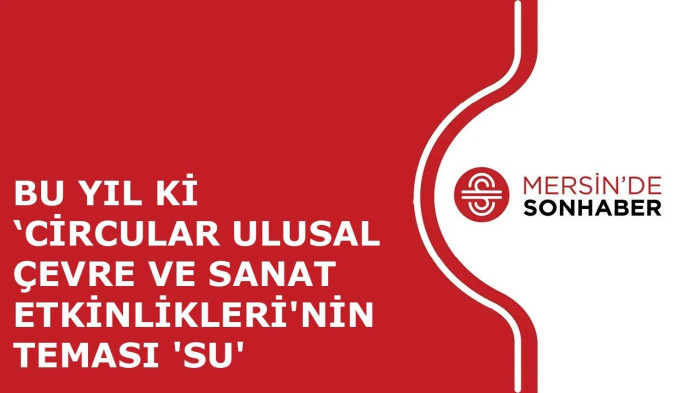 BU YIL Kİ ‘CİRCULAR ULUSAL ÇEVRE VE SANAT ETKİNLİKLERİ'NİN TEMASI 'SU