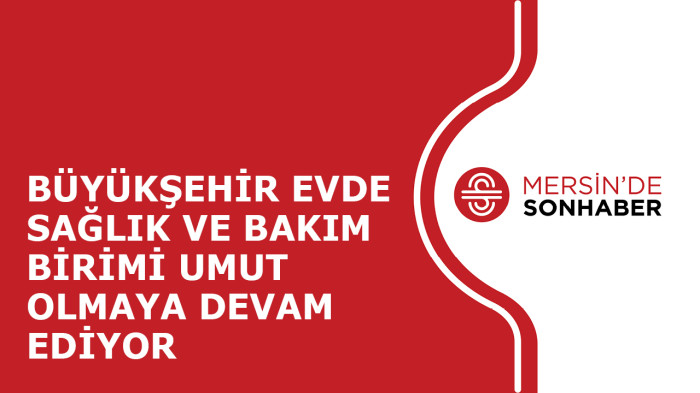 BÜYÜKŞEHİR EVDE SAĞLIK VE BAKIM BİRİMİ UMUT OLMAYA DEVAM EDİYOR