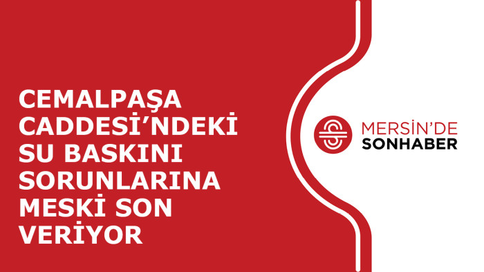 CEMALPAŞA CADDESİ’NDEKİ SU BASKINI SORUNLARINA MESKİ SON VERİYOR