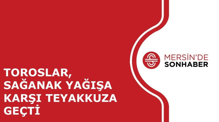 TOROSLAR, SAĞANAK YAĞIŞA KARŞI TEYAKKUZA GEÇTİ