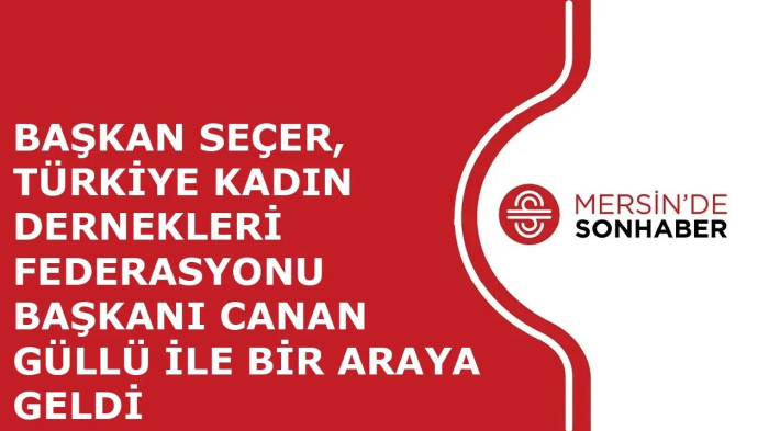 BAŞKAN SEÇER, TÜRKİYE KADIN DERNEKLERİ FEDERASYONU BAŞKANI CANAN GÜLLÜ İLE BİR ARAYA GELDİ