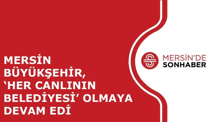 MERSİN BÜYÜKŞEHİR, ‘HER CANLININ BELEDİYESİ’ OLMAYA DEVAM EDİYOR