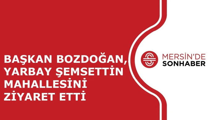 BAŞKAN  BOZDOĞAN, YARBAY ŞEMSETTİN MAHALLESİNİ ZİYARET ETTİ