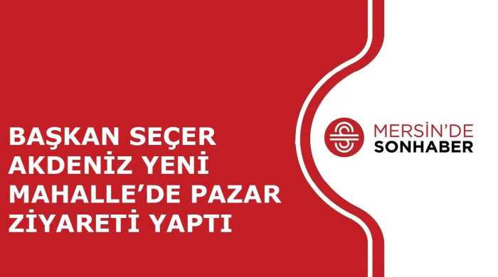 BAŞKAN SEÇER AKDENİZ YENİ MAHALLE’DE PAZAR ZİYARETİ YAPTI