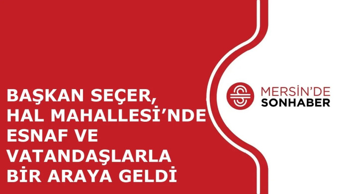 BAŞKAN SEÇER, HAL MAHALLESİ’NDE ESNAF VE VATANDAŞLARLA BİR ARAYA GELDİ