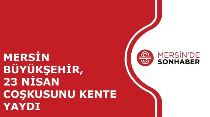 MERSİN BÜYÜKŞEHİR, 23 NİSAN COŞKUSUNU KENTE YAYDI