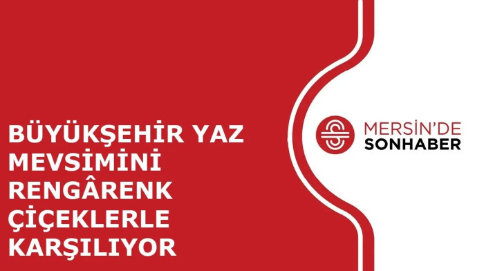 BÜYÜKŞEHİR YAZ MEVSİMİNİ RENGÂRENK ÇİÇEKLERLE KARŞILIYOR