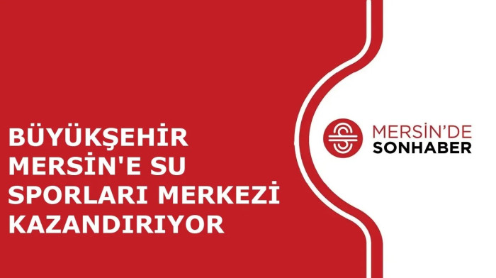 BÜYÜKŞEHİR MERSİN'E SU SPORLARI MERKEZİ KAZANDIRIYOR