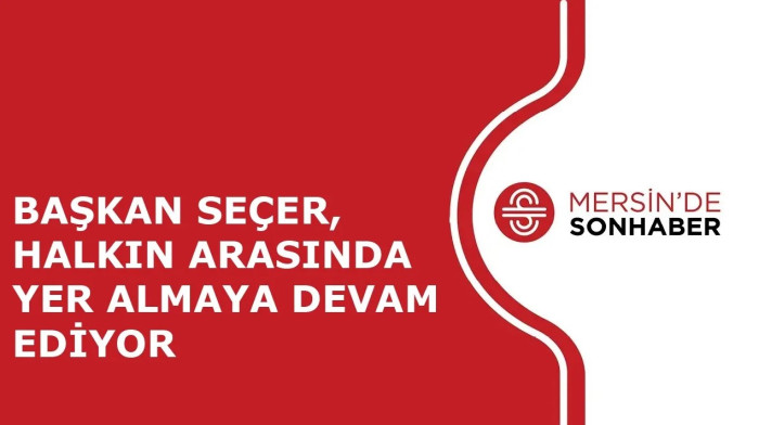 BAŞKAN SEÇER, HALKIN ARASINDA YER ALMAYA DEVAM EDİYOR