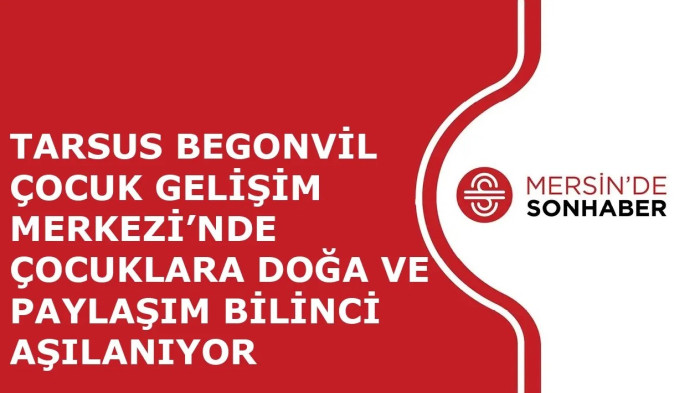 TARSUS BEGONVİL ÇOCUK GELİŞİM MERKEZİ’NDE ÇOCUKLARA DOĞA VE PAYLAŞIM BİLİNCİ AŞILANIYOR