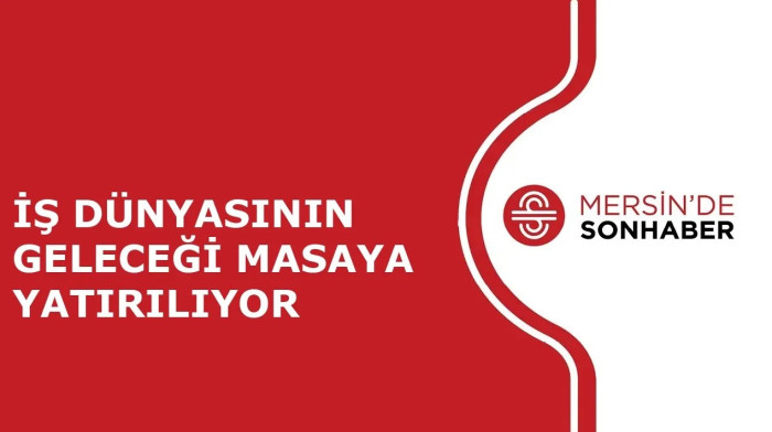 İŞ DÜNYASININ GELECEĞİ MASAYA YATIRILIYOR