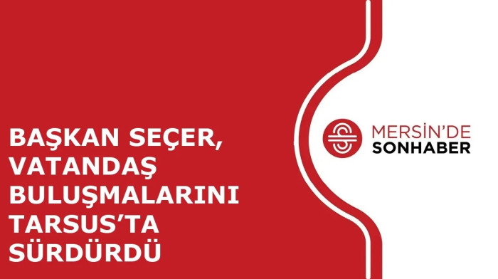 BAŞKAN SEÇER VATANDAŞ BULUŞMALARINI TARSUS’TA SÜRDÜRDÜ