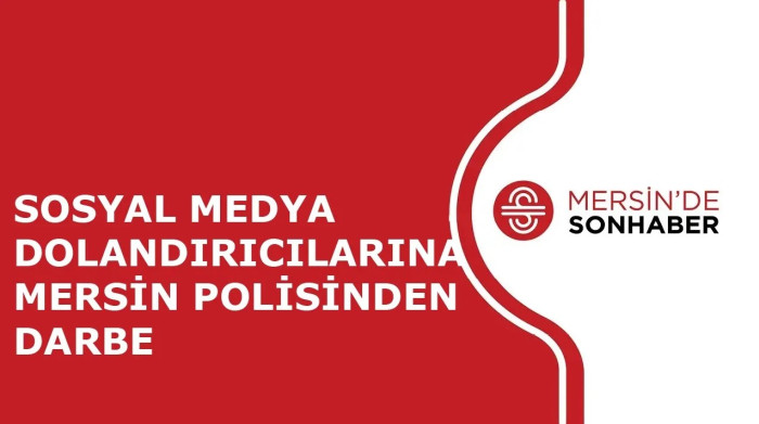 SOSYAL MEDYA DOLANDIRICILARINA MERSİN POLİSİNDEN DARBE