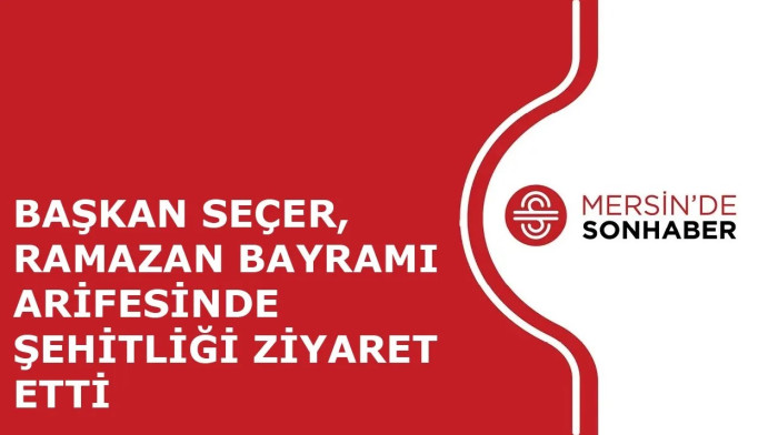 BAŞKAN SEÇER, RAMAZAN BAYRAMI ARİFESİNDE ŞEHİTLİĞİ ZİYARET ETTİ