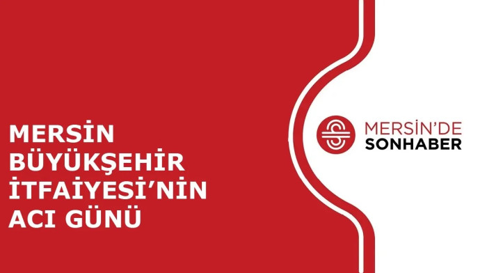 MERSİN BÜYÜKŞEHİR İTFAİYESİ’NİN ACI GÜNÜ