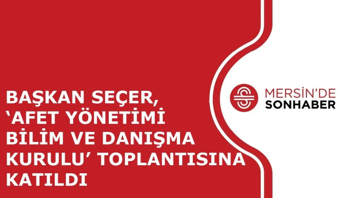 BAŞKAN SEÇER, ‘AFET YÖNETİMİ BİLİM VE DANIŞMA KURULU’ TOPLANTISINA KATILDI