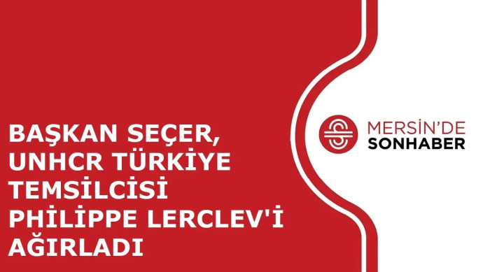 BAŞKAN SEÇER, UNHCR TÜRKİYE TEMSİLCİSİ PHİLİPPE LERCLEV'İ AĞIRLADI