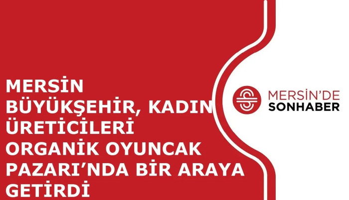 MERSİN BÜYÜKŞEHİR, KADIN ÜRETİCİLERİ ORGANİK OYUNCAK PAZARI’NDA BİR ARAYA GETİRDİ