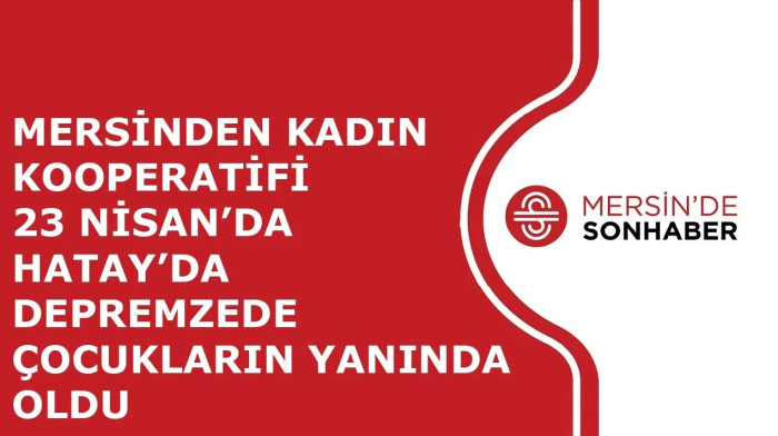 MERSİNDEN KADIN KOOPERATİFİ 23 NİSAN’DA HATAY’DA DEPREMZEDE ÇOCUKLARIN YANINDA OLDU