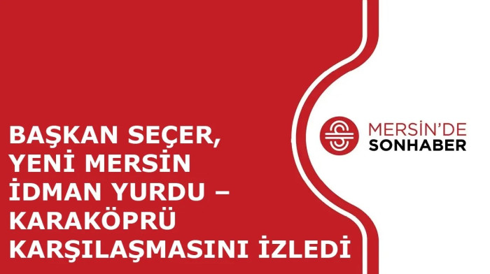 BAŞKAN SEÇER, YENİ MERSİN İDMAN YURDU – KARAKÖPRÜ KARŞILAŞMASINI İZLEDİ