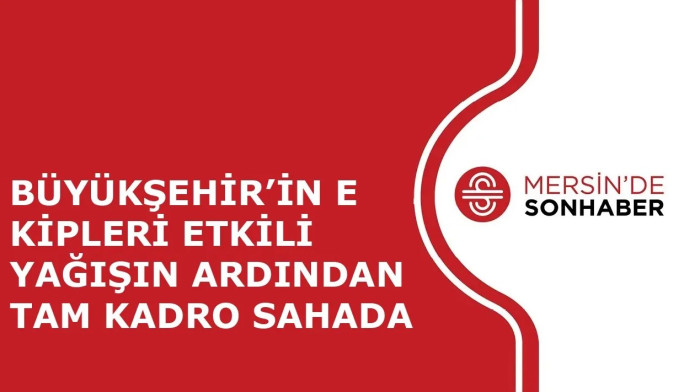 BÜYÜKŞEHİR’İN EKİPLERİ ETKİLİ YAĞIŞIN ARDINDAN TAM KADRO SAHADA