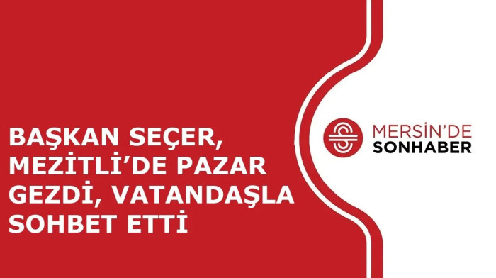 BAŞKAN SEÇER, MEZİTLİ’DE PAZAR GEZDİ, VATANDAŞLA SOHBET ETTİ