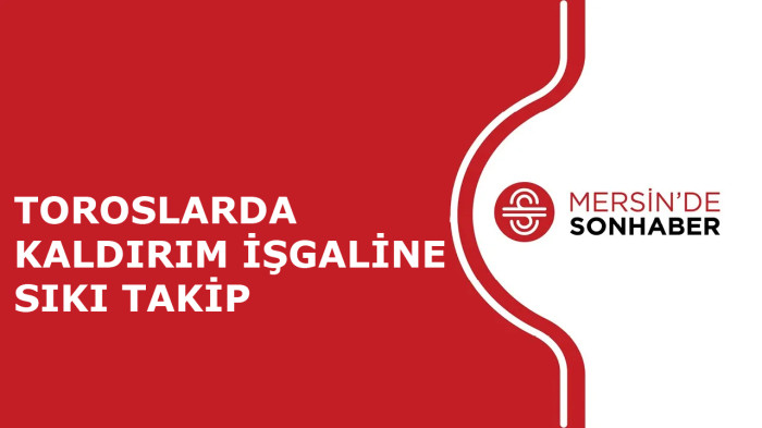 TOROSLARDA KALDIRIM İŞGALİNE SIKI TAKİP